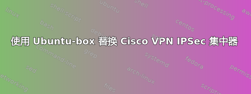 使用 Ubuntu-box 替换 Cisco VPN IPSec 集中器