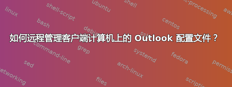 如何远程管理客户端计算机上的 Outlook 配置文件？