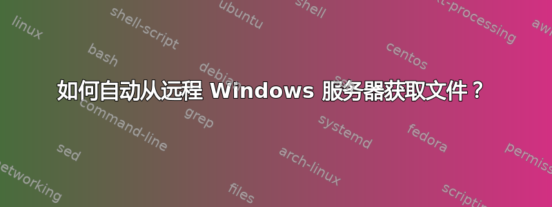 如何自动从远程 Windows 服务器获取文件？