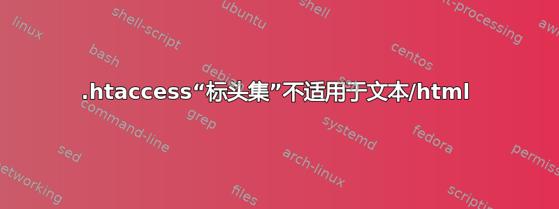 .htaccess“标头集”不适用于文本/html