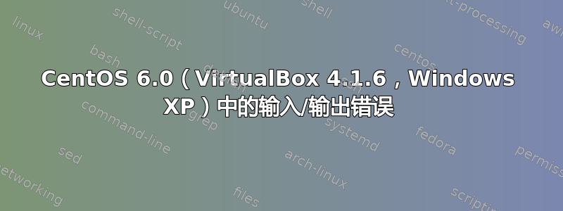 CentOS 6.0（VirtualBox 4.1.6，Windows XP）中的输入/输出错误