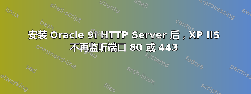 安装 Oracle 9i HTTP Server 后，XP IIS 不再监听端口 80 或 443