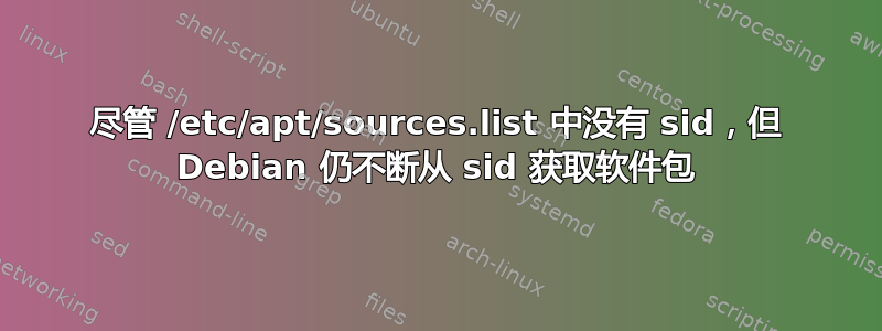 尽管 /etc/apt/sources.list 中没有 sid，但 Debian 仍不断从 sid 获取软件包