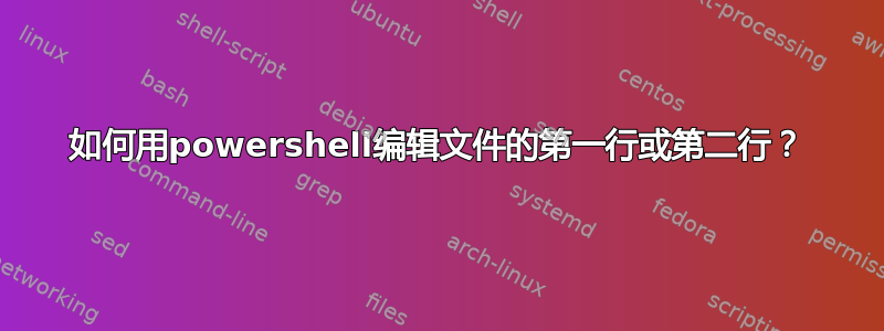 如何用powershell编辑文件的第一行或第二行？