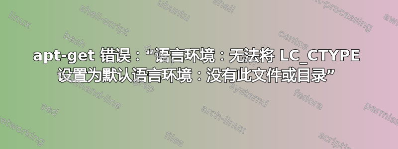 apt-get 错误：“语言环境：无法将 LC_CTYPE 设置为默认语言环境：没有此文件或目录”