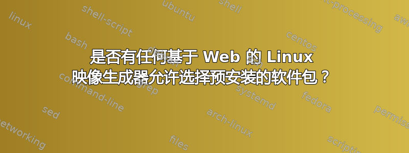 是否有任何基于 Web 的 Linux 映像生成器允许选择预安装的软件包？