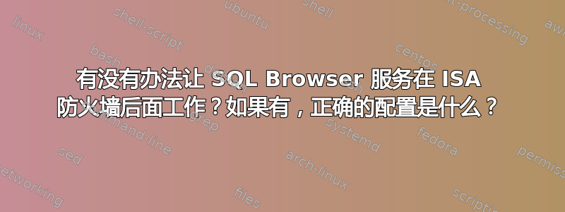 有没有办法让 SQL Browser 服务在 ISA 防火墙后面工作？如果有，正确的配置是什么？