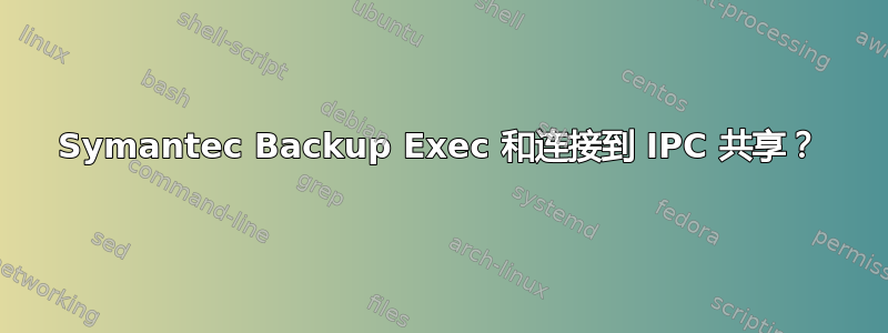 Symantec Backup Exec 和连接到 IPC 共享？