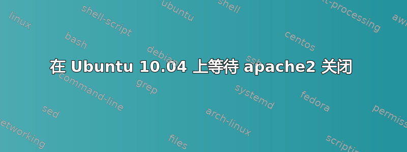 在 Ubuntu 10.04 上等待 apache2 关闭