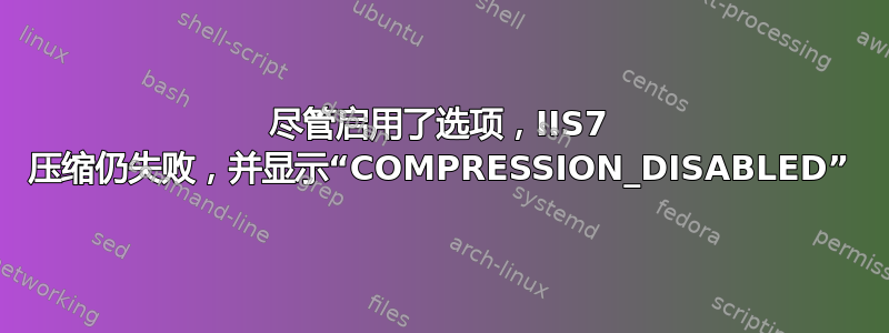 尽管启用了选项，IIS7 压缩仍失败，并显示“COMPRESSION_DISABLED”