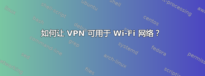 如何让 VPN 可用于 Wi-Fi 网络？