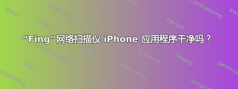 “Fing”网络扫描仪 iPhone 应用程序干净吗？