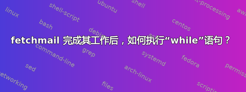 fetchmail 完成其工作后，如何执行“while”语句？