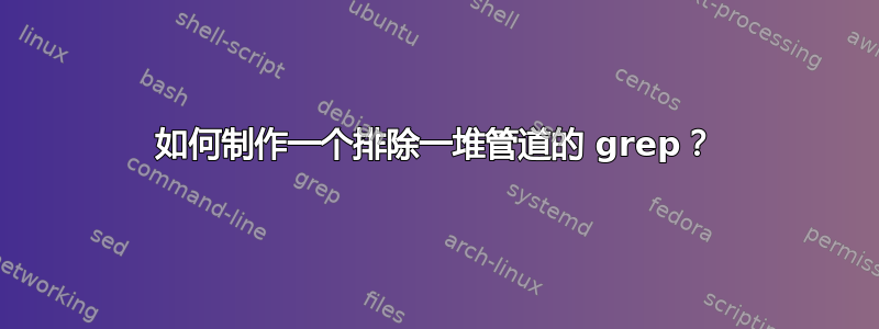 如何制作一个排除一堆管道的 grep？