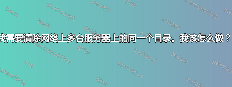 我需要清除网络上多台服务器上的同一个目录。我该怎么做？