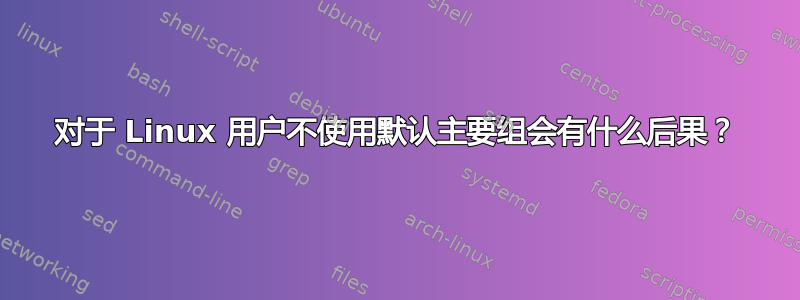 对于 Linux 用户不使用默认主要组会有什么后果？