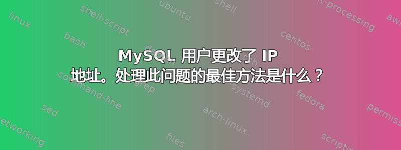 MySQL 用户更改了 IP 地址。处理此问题的最佳方法是什么？