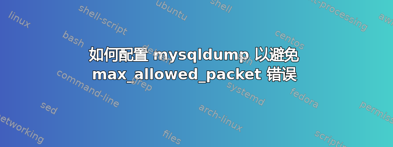 如何配置 mysqldump 以避免 max_allowed_pa​​cket 错误