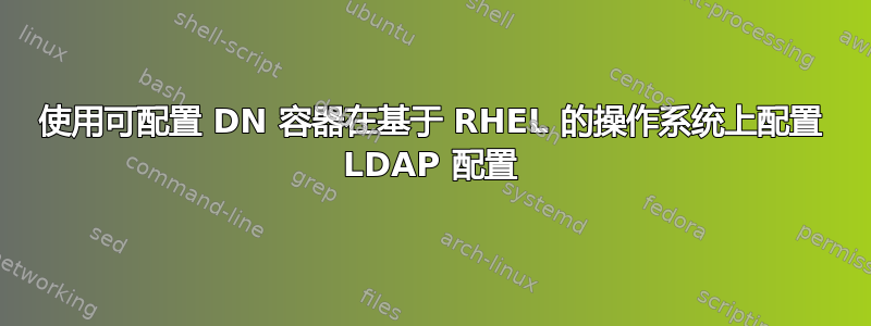 使用可配置 DN 容器在基于 RHEL 的操作系统上配置 LDAP 配置