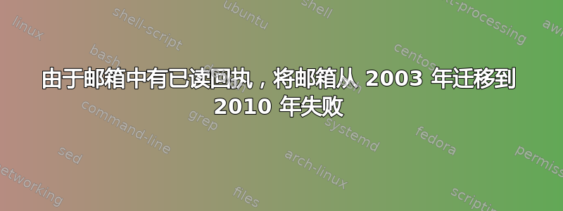 由于邮箱中有已读回执，将邮箱从 2003 年迁移到 2010 年失败