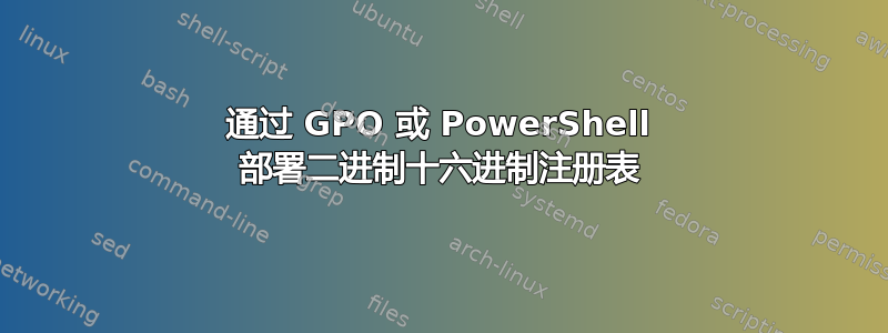 通过 GPO 或 PowerShell 部署二进制十六进制注册表