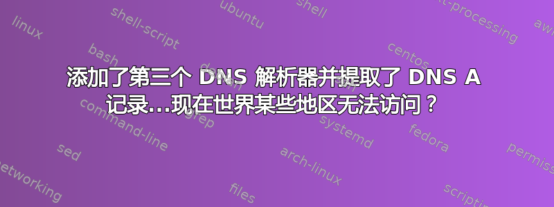 添加了第三个 DNS 解析器并提取了 DNS A 记录...现在世界某些地区无法访问？