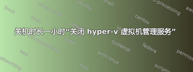 关机时长一小时“关闭 hyper-v 虚拟机管理服务”