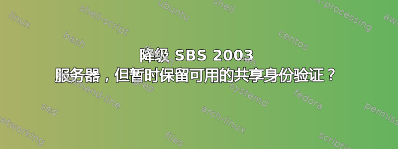 降级 SBS 2003 服务器，但暂时保留可用的共享身​​份验证？