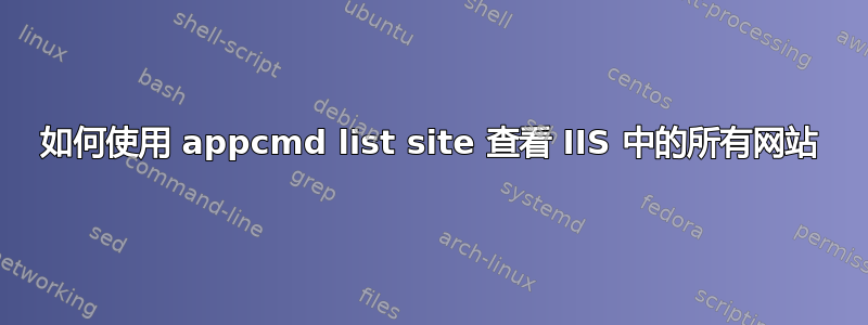 如何使用 appcmd list site 查看 IIS 中的所有网站