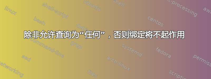 除非允许查询为“任何”，否则绑定将不起作用