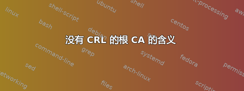 没有 CRL 的根 CA 的含义