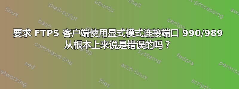 要求 FTPS 客户端使用显式模式连接端口 990/989 从根本上来说是错误的吗？