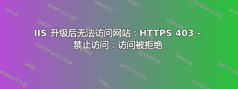 IIS 升级后无法访问网站：HTTPS 403 - 禁止访问：访问被拒绝