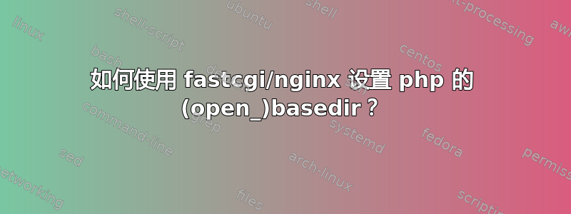 如何使用 fastcgi/nginx 设置 php 的 (open_)basedir？