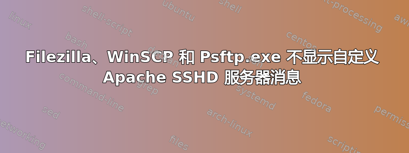 Filezilla、WinSCP 和 Psftp.exe 不显示自定义 Apache SSHD 服务器消息