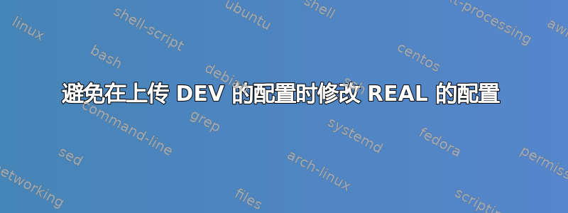 避免在上传 DEV 的配置时修改 REAL 的配置