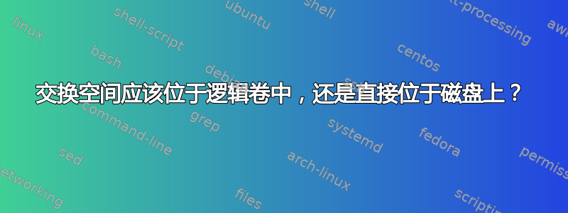 交换空间应该位于逻辑卷中，还是直接位于磁盘上？