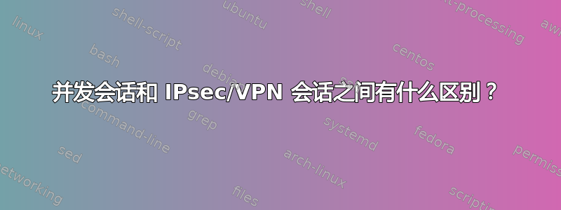 并发会话和 IPsec/VPN 会话之间有什么区别？