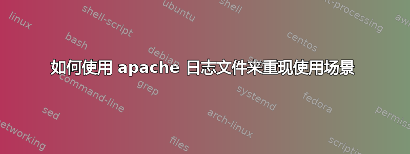 如何使用 apache 日志文件来重现使用场景