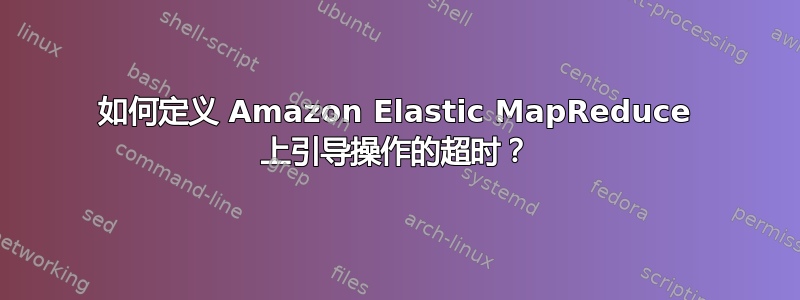 如何定义 Amazon Elastic MapReduce 上引导操作的超时？