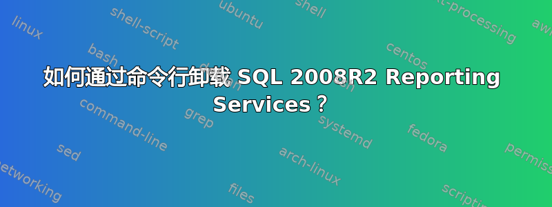 如何通过命令行卸载 SQL 2008R2 Reporting Services？