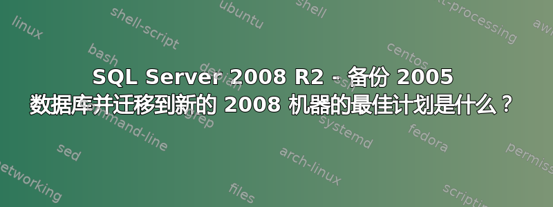 SQL Server 2008 R2 - 备份 2005 数据库并迁移到新的 2008 机器的最佳计划是什么？