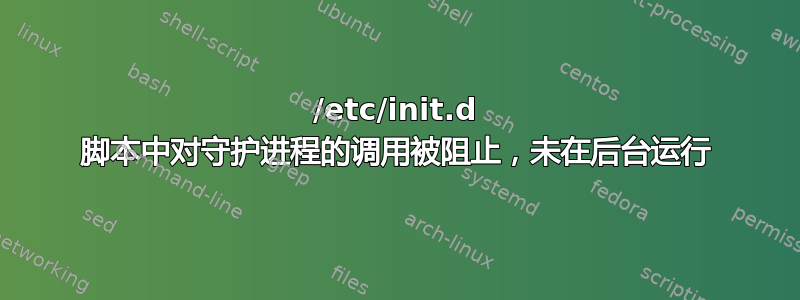 /etc/init.d 脚本中对守护进程的调用被阻止，未在后台运行