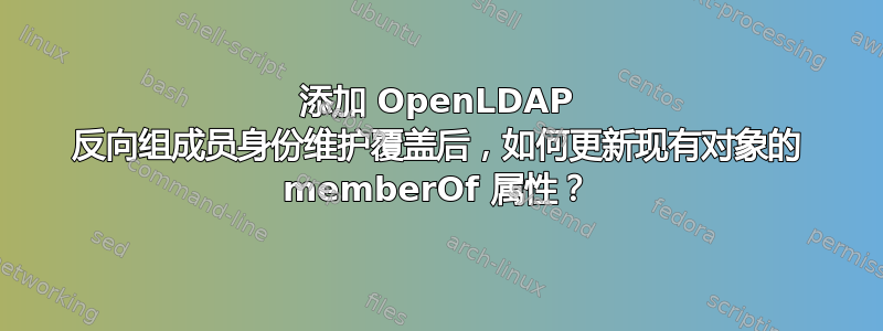 添加 OpenLDAP 反向组成员身份维护覆盖后，如何更新现有对象的 memberOf 属性？