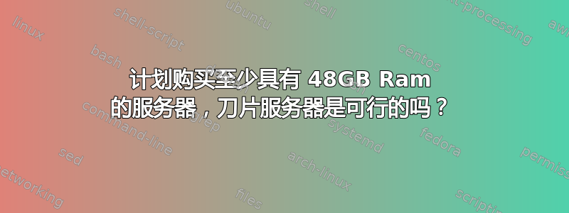 计划购买至少具有 48GB Ram 的服务器，刀片服务器是可行的吗？