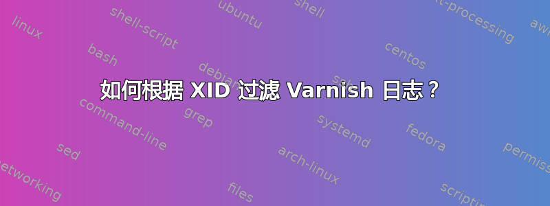 如何根据 XID 过滤 Varnish 日志？