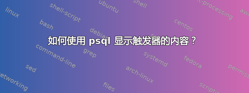 如何使用 psql 显示触发器的内容？