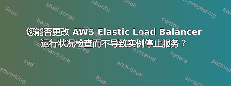 您能否更改 AWS Elastic Load Balancer 运行状况检查而不导致实例停止服务？