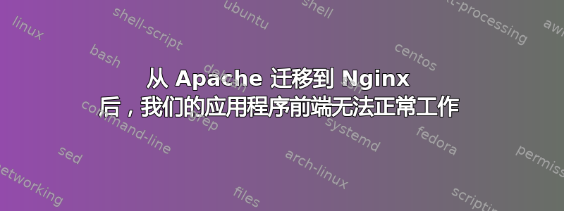 从 Apache 迁移到 Nginx 后，我们的应用程序前端无法正常工作