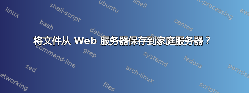 将文件从 Web 服务器保存到家庭服务器？